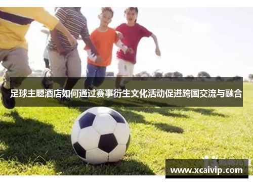 足球主题酒店如何通过赛事衍生文化活动促进跨国交流与融合